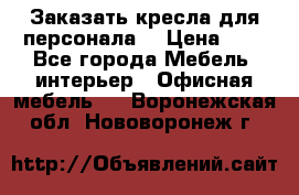 Заказать кресла для персонала  › Цена ­ 1 - Все города Мебель, интерьер » Офисная мебель   . Воронежская обл.,Нововоронеж г.